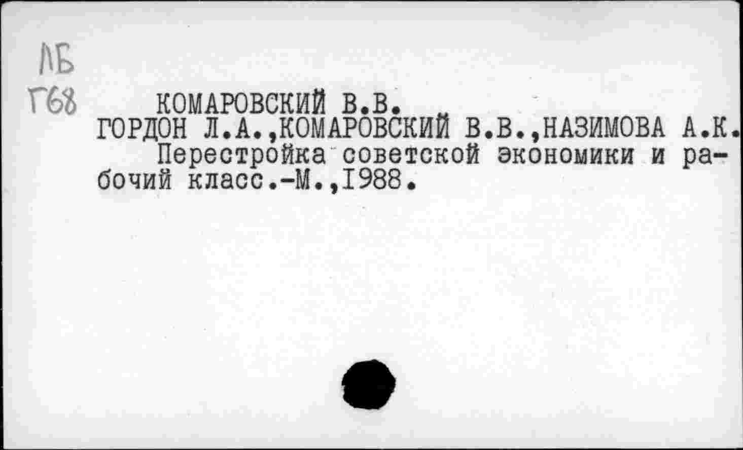 ﻿№
Ш КОМАРОВСКИЙ в.в.
ГОРДОН Л.А.,КОМАРОВСКИЙ В.В.,НАЗИМОВА А.К. Перестройка советской экономики и рабочий класс.-М.,1988.